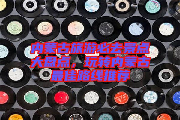 內(nèi)蒙古旅游必去景點(diǎn)大盤點(diǎn),玩轉(zhuǎn)內(nèi)蒙古最佳路線推薦