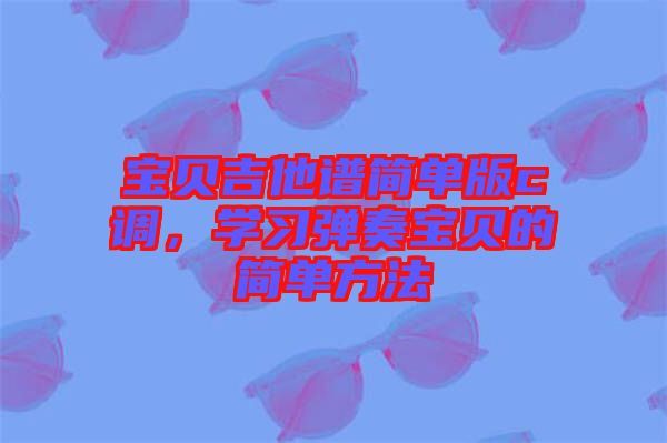寶貝吉他譜簡單版c調，學習彈奏寶貝的簡單方法