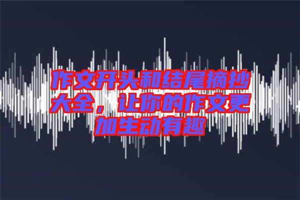 作文開頭和結尾摘抄大全,讓你的作文更加生動有趣