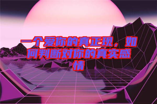 一個愛你的真正現(xiàn),如何判斷對你的真實(shí)感情