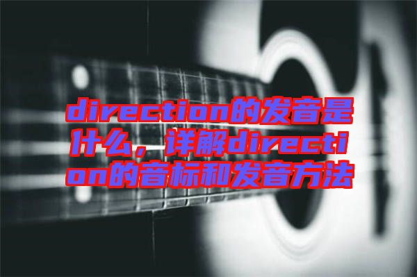 direction的發音是什么，詳解direction的音標和發音方法