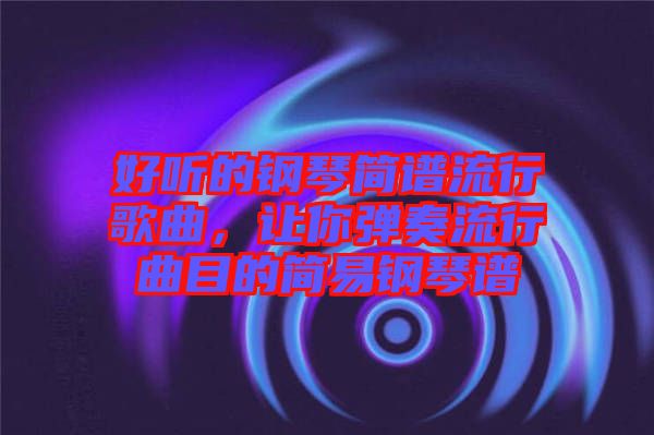 好聽的鋼琴簡譜流行歌曲，讓你彈奏流行曲目的簡易鋼琴譜