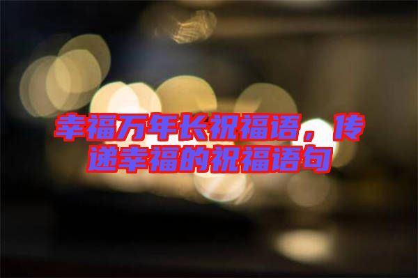 幸福萬年長祝福語，傳遞幸福的祝福語句