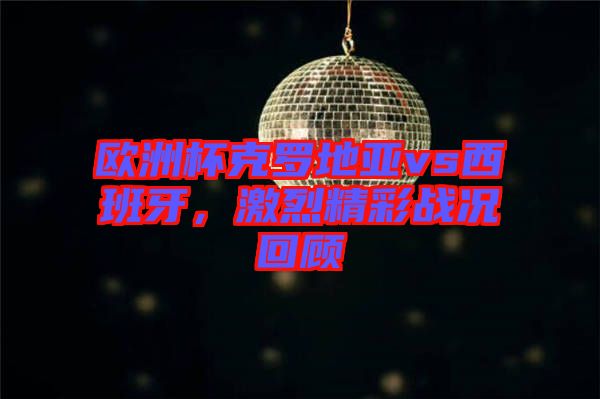 歐洲杯克羅地亞vs西班牙，激烈精彩戰(zhàn)況回顧