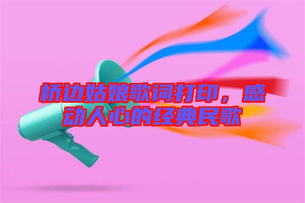 橋邊姑娘歌詞打印，感動人心的經典民歌