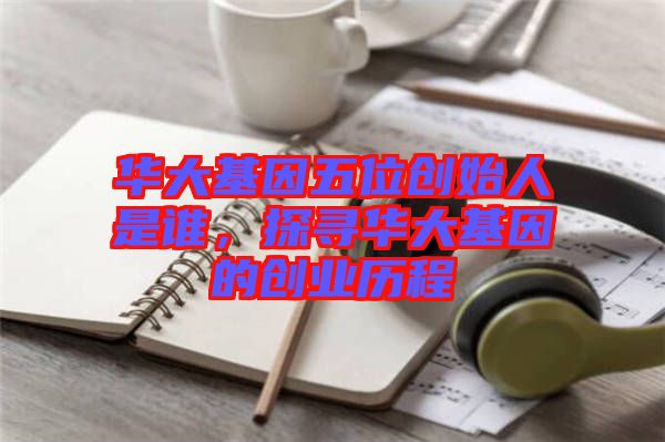 華大基因五位創(chuàng)始人是誰(shuí),探尋華大基因的創(chuàng)業(yè)歷程