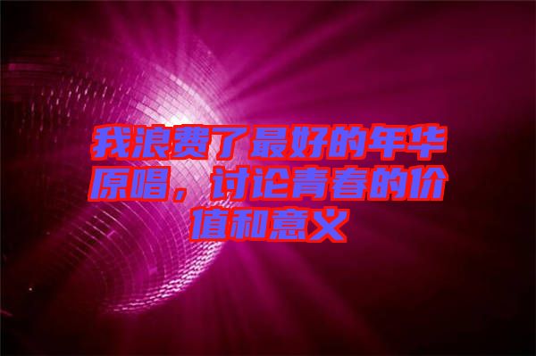 我浪費(fèi)了最好的年華原唱,討論青春的價(jià)值和意義