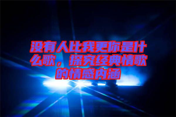 沒有人比我更你是什么歌，探究經典情歌的情感內涵
