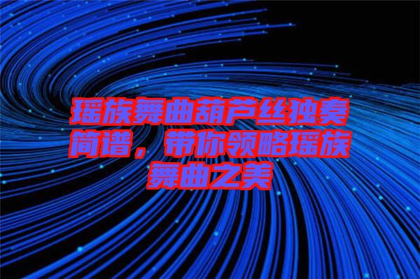瑤族舞曲葫蘆絲獨(dú)奏簡(jiǎn)譜,帶你領(lǐng)略瑤族舞曲之美