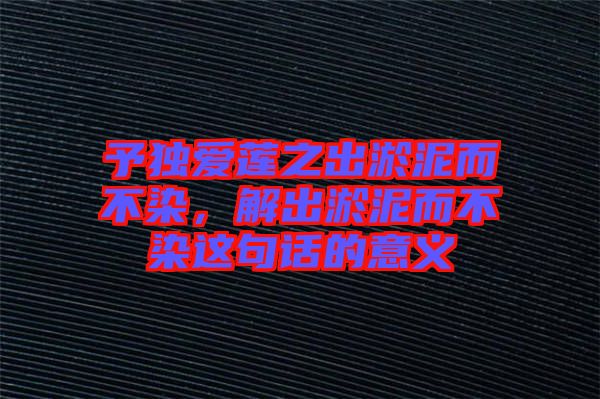 予獨愛蓮之出淤泥而不染，解出淤泥而不染這句話的意義