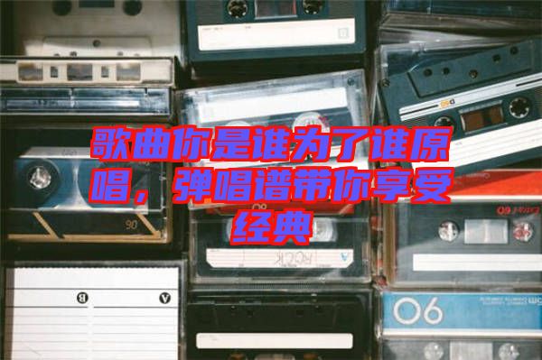 歌曲你是誰為了誰原唱，彈唱譜帶你享受經(jīng)典