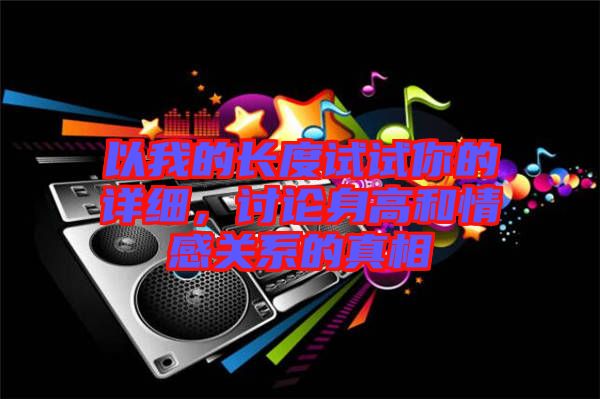 以我的長度試試你的詳細(xì),討論身高和情感關(guān)系的真相