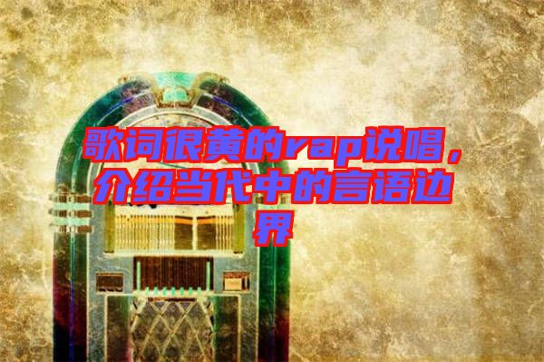 歌詞很黃的rap說唱，介紹當(dāng)代中的言語邊界