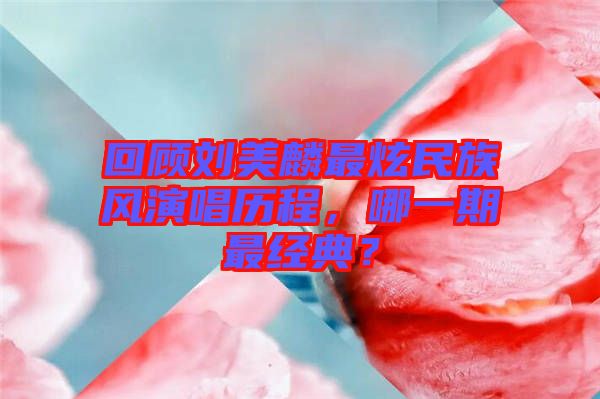 回顧劉美麟最炫民族風(fēng)演唱?dú)v程,哪一期最經(jīng)典?