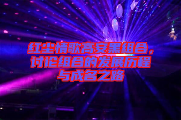 紅塵情歌高安黑組合，討論組合的發展歷程與成名之路