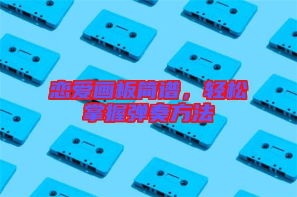 戀愛畫板簡譜，輕松掌握彈奏方法