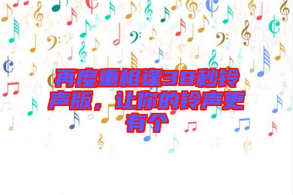再度重相逢38秒鈴聲版,讓你的鈴聲更有個(gè)