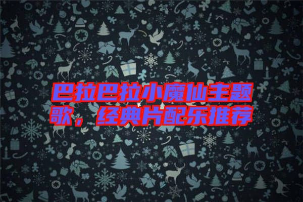 巴拉巴拉小魔仙主題歌，經典片配樂推薦