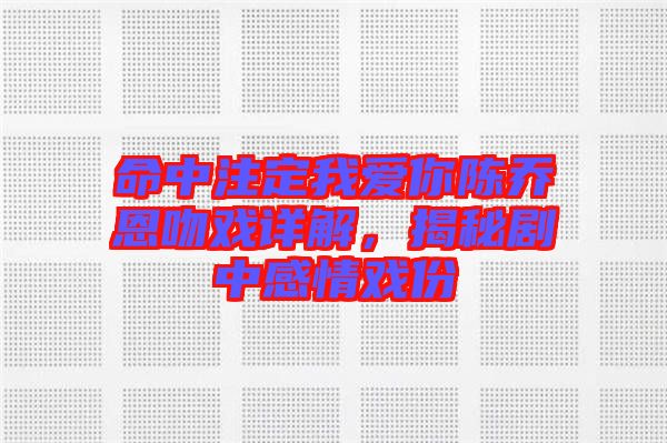 命中注定我愛你陳喬恩吻戲詳解，揭秘劇中感情戲份