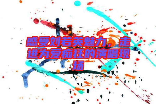 感受劉若英魅力，走進為愛癡狂的演唱現場