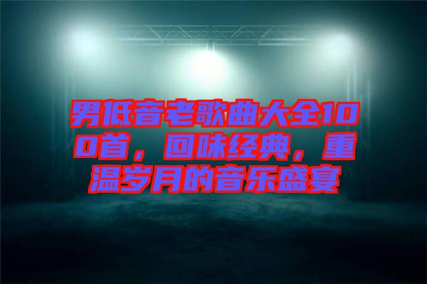 男低音老歌曲大全100首,回味經(jīng)典,重溫歲月的音樂(lè)盛宴