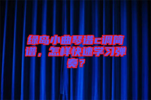 綠島小曲琴譜c調(diào)簡(jiǎn)譜,怎樣快速學(xué)習(xí)彈奏?