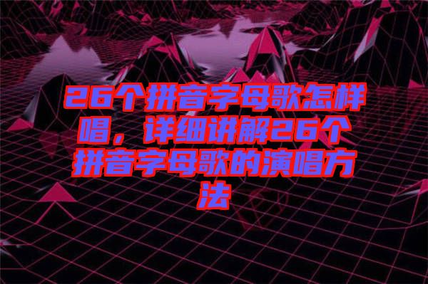 26個拼音字母歌怎樣唱，詳細講解26個拼音字母歌的演唱方法
