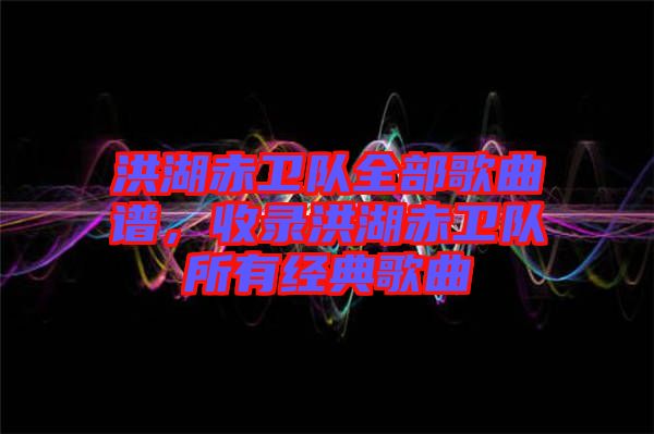 洪湖赤衛(wèi)隊(duì)全部歌曲譜，收錄洪湖赤衛(wèi)隊(duì)所有經(jīng)典歌曲