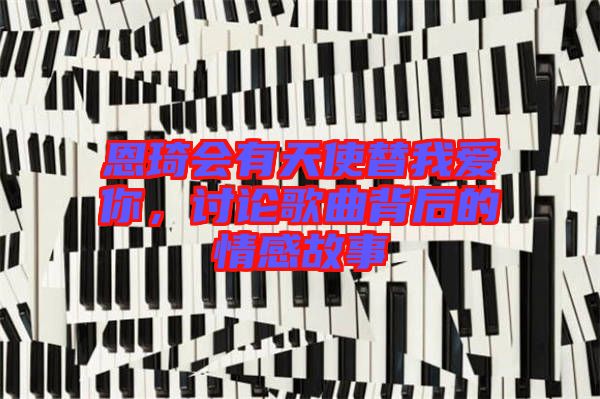 恩琦會(huì)有天使替我愛你,討論歌曲背后的情感故事