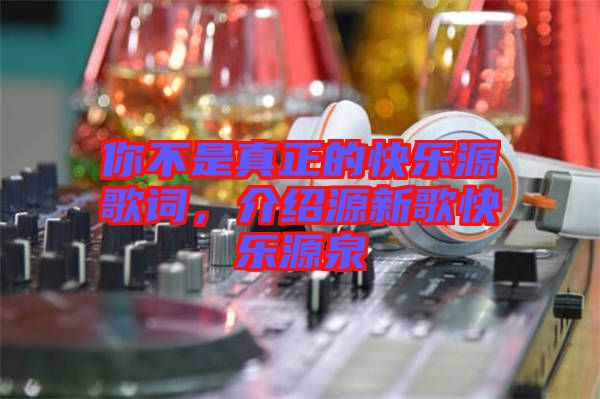 你不是真正的快樂(lè)源歌詞,介紹源新歌快樂(lè)源泉