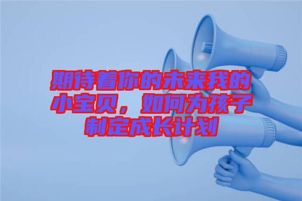 期待著你的未來我的小寶貝，如何為孩子制定成長計劃