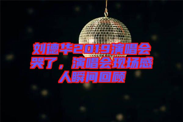 劉德華2019演唱會哭了,演唱會現場感人瞬間回顧