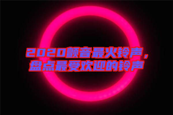 2020顫音最火鈴聲,盤(pán)點(diǎn)最受歡迎的鈴聲