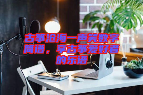 古箏滄海一聲笑數字簡譜，享古箏愛好者的樂譜
