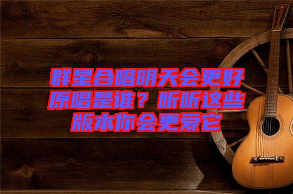 群星合唱明天會(huì)更好原唱是誰(shuí)?聽(tīng)聽(tīng)這些版本你會(huì)更愛(ài)它