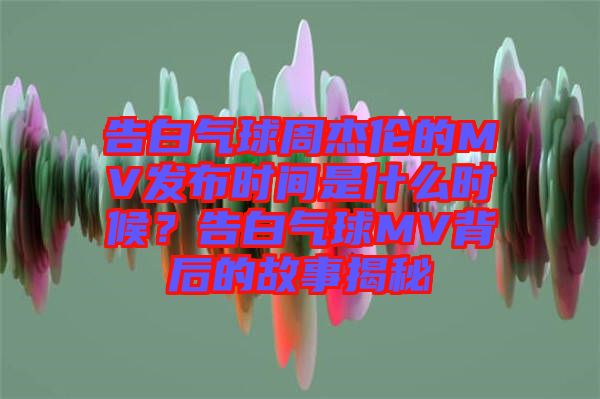 告白氣球周杰倫的MV發(fā)布時(shí)間是什么時(shí)候?告白氣球MV背后的故事揭秘