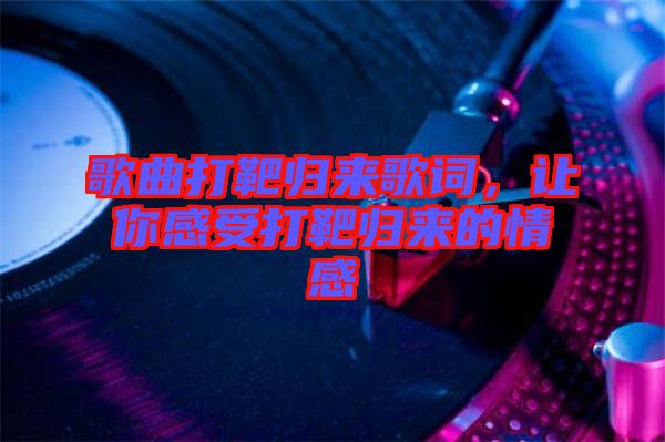 歌曲打靶歸來歌詞，讓你感受打靶歸來的情感