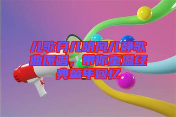 兒歌月兒明風(fēng)兒靜歌曲原唱,帶你重溫經(jīng)典童年回憶