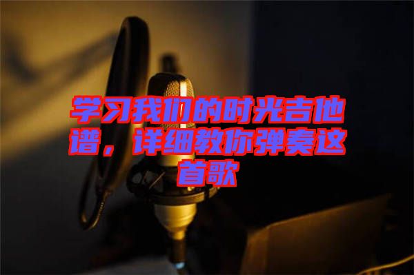 學習我們的時光吉他譜，詳細教你彈奏這首歌