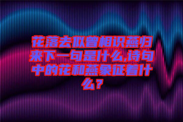 花落去似曾相識燕歸來下一句是什么,詩句中的花和燕象征著什么？