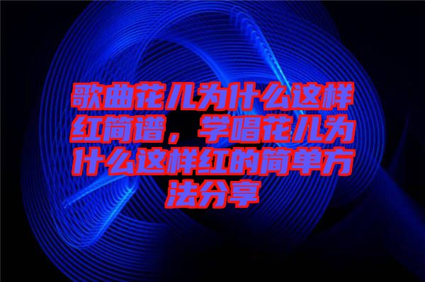 歌曲花兒為什么這樣紅簡譜,學(xué)唱花兒為什么這樣紅的簡單方法分享