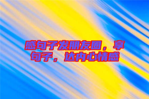 感句子發朋友圈，享句子，達內心情感