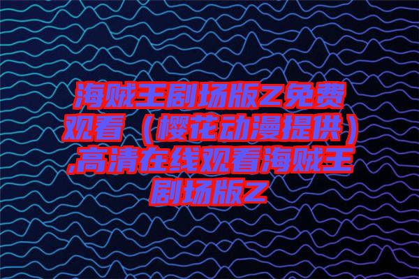 海賊王劇場版Z免費(fèi)觀看(櫻花動漫提供),高清在線觀看海賊王劇場版Z