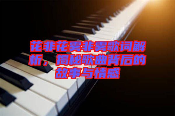 花非花霧非霧歌詞解析，揭秘歌曲背后的故事與情感