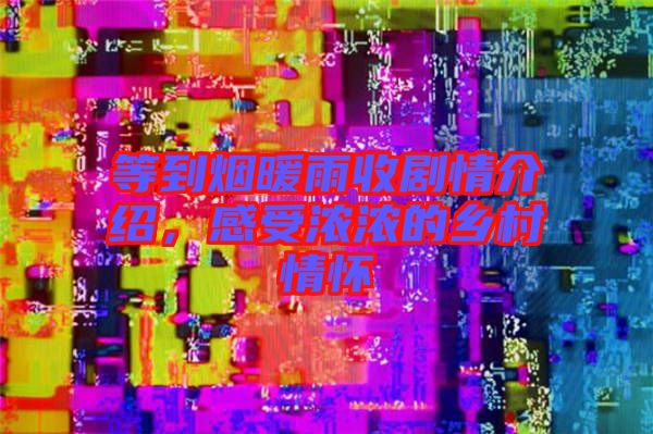 等到煙暖雨收劇情介紹,感受濃濃的鄉村情懷