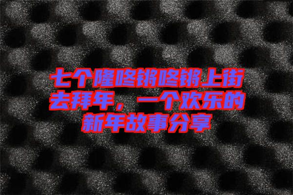 七個隆咚鏘咚鏘上街去拜年，一個歡樂的新年故事分享