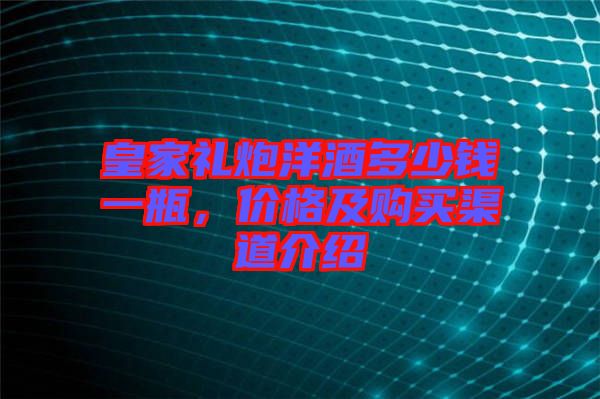 皇家禮炮洋酒多少錢一瓶，價(jià)格及購買渠道介紹