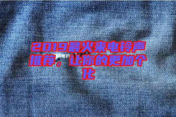 2019最火來(lái)電鈴聲推薦,讓你的更加個(gè)化