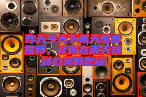 昨天今天下雨天歌曲推薦,讓你在雨天找到心靈的慰藉