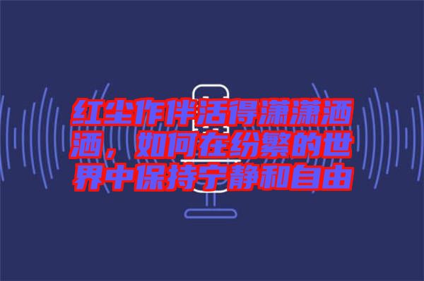 紅塵作伴活得瀟瀟灑灑，如何在紛繁的世界中保持寧靜和自由